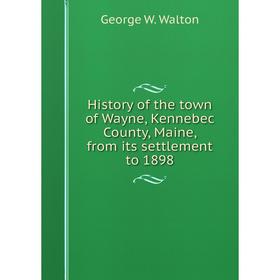 

Книга History of the town of Wayne, Kennebec County, Maine, from its settlement to 1898