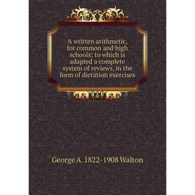 

Книга A written arithmetic, for common and high schools: to which is adapted a complete system of reviews, in the form of dictation exercises
