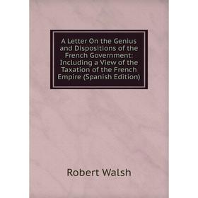 

Книга A Letter On the Genius and Dispositions of the French Government: Including a View of the Taxation of the French Empire