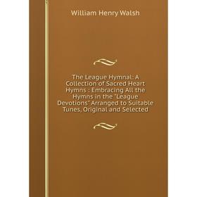 

Книга The League Hymnal: A Collection of Sacred Heart Hymns: Embracing All the Hymns in the League Devotions Arranged to Suitable Tunes, Original and