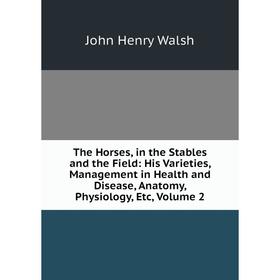 

Книга The Horses, in the Stables and the Field: His Varieties, Management in Health and Disease, Anatomy, Physiology