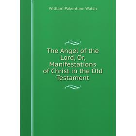 

Книга The Angel of the Lord, Or, Manifestations of Christ in the Old Testament