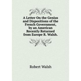 

Книга A Letter On the Genius and Dispositions of the French Government, by an American Recently Returned from Europe R. Walsh