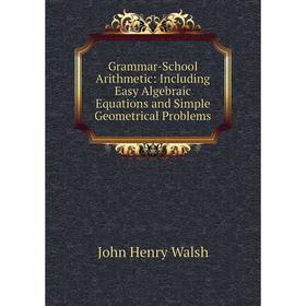 

Книга Grammar-School Arithmetic: Including Easy Algebraic Equations and Simple Geometrical Problems