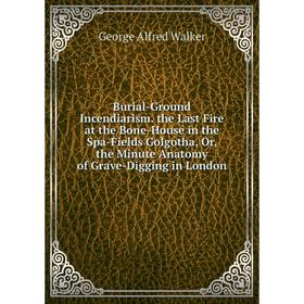 

Книга Burial-Ground Incendiarism. the Last Fire at the Bone-House in the Spa-Fields Golgotha, Or, the Minute Anatomy of Grave-Digging in London