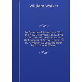 

Книга An Epitome of Astronomy,: With the New Discoveries: Including an Account of the Eidouranion, Or Transparent Orrery; (Invented by A. Walker) As L