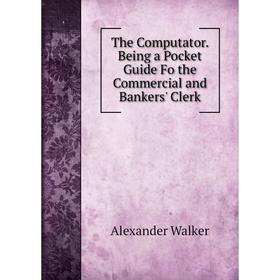 

Книга The Computator. Being a Pocket Guide Fo the Commercial and Bankers' Clerk