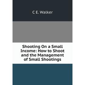 

Книга Shooting On a Small Income: How to Shoot and the Management of Small Shootings
