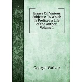 

Книга Essays On Various Subjects: To Which Is Prefixed a Life of the Author, Volume 1