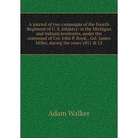 

Книга A journal of two campaigns of the Fourth Regiment of U. S. Infantry: in the Michigan and Indiana territories, under the command of Col. John P.
