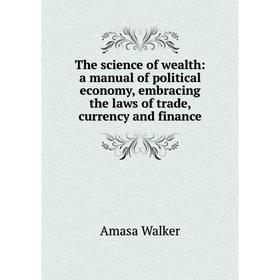 

Книга The science of wealth: a manual of political economy, embracing the laws of trade, currency and finance