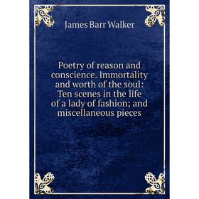 

Книга Poetry of reason and conscience. Immortality and worth of the soul: Ten scenes in the life of a lady of fashion; and miscellaneous pieces