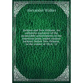 

Книга Jackson and New Orleans. An authentic narrative of the memorable achievements of the American army, under Andrew Jackson, before New Orleans, in