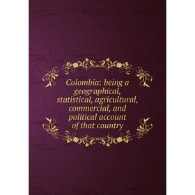 

Книга Colombia: being a geographical, statistical, agricultural, commercial, and political account of that country
