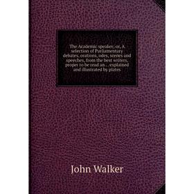 

Книга The Academic speaker; or, A selection of Parliamentary debates, orations, odes, scenes and speeches, from the best writers, proper to be read an