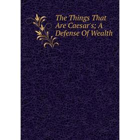 

Книга The Things That Are Caesar's; A Defense Of Wealth