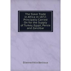 

Книга The Slave Trade in Africa in 1872: Principally Carried On for the Supply of Turkey, Egypt, Persia and Zanzibar