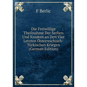 

Книга Die Freiwillige Theilnahme Der Serben Und Kroaten an Den Vier Letzten Österreichisch-Türkischen Kriegen