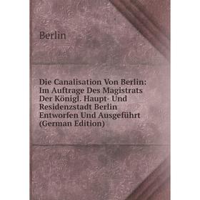 

Книга Die Canalisation Von Berlin: Im Auftrage Des Magistrats Der Königl. Haupt- Und Residenzstadt Berlin Entworfen Und Ausgeführt