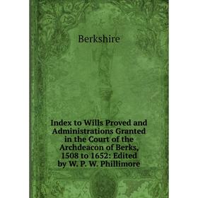 

Книга Index to Wills Proved and Administrations Granted in the Court of the Archdeacon of Berks, 1508 to 1652