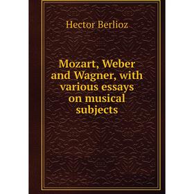 

Книга Mozart, Weber and Wagner, with various essays on musical subjects