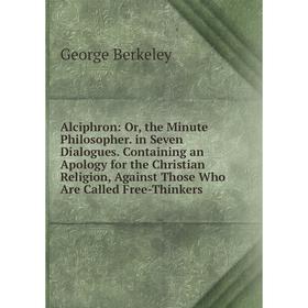 

Книга Alciphron: Or, the Minute Philosopher. in Seven Dialogues. Containing an Apology for the Christian Religion, Against Those Who Are Called Free-T