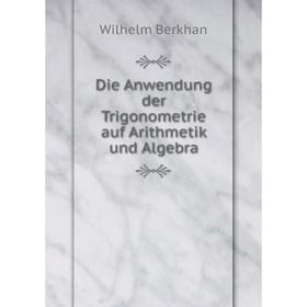 

Книга Die Anwendung der Trigonometrie auf Arithmetik und Algebra