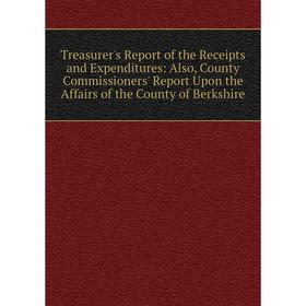 

Книга Treasurer's Report of the Receipts and Expenditures: Also, County Commissioners' Report Upon the Affairs of the County of Berkshire