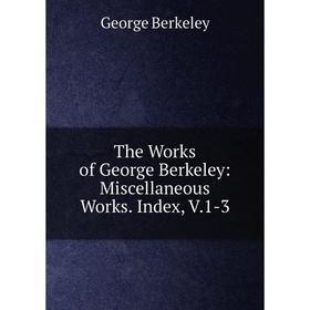 

Книга The Works of George Berkeley: Miscellaneous Works. Index, V.1-3