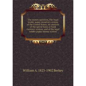

Книга The money question, The legal tender paper monetary system of the United States. An analysis of the specie basis or bank currency system, and of