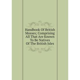 

Книга Handbook Of British Mosses; Comprising All That Are Known To Be Natives Of The British Isles
