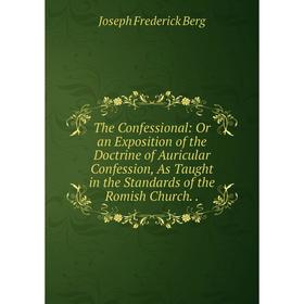 

Книга The Confessional: Or an Exposition of the Doctrine of Auricular Confession, As Taught in the Standards of the Romish Church