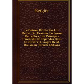 

Книга Le Déisme Réfuté Par Lui-Même: Ou, Examen, En Forme De Lettres, Des Principes D'incrédulité Répandus Dans Les Divers Ouvrages De M Rousseau E