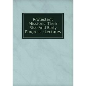 

Книга Protestant Missions: Their Rise And Early Progress: Lectures