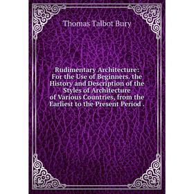 

Книга Rudimentary Architecture: For the Use of Beginners. the History and Description of the Styles of Architecture of Various Countries, from the Ear