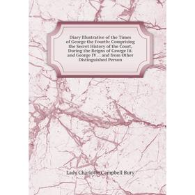 

Книга Diary Illustrative of the Times of George the Fourth: Comprising the Secret History of the Court, During the Reigns of George Iii. and George IV