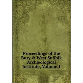 

Книга Proceedings of the Bury & West Suffolk Archæological Institute, Volume 1