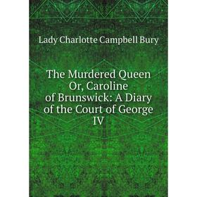 

Книга The Murdered Queen Or, Caroline of Brunswick: A Diary of the Court of George IV