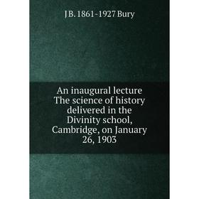 

Книга An inaugural lecture The science of history delivered in the Divinity school, Cambridge, on January 26