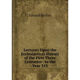 

Книга Lectures Upon the Ecclesiastical History of the First Three Centuries to the Year 313