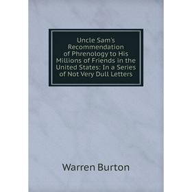 

Книга Uncle Sam's Recommendation of Phrenology to His Millions of Friends in the United States: In a Series of Not Very Dull Letters