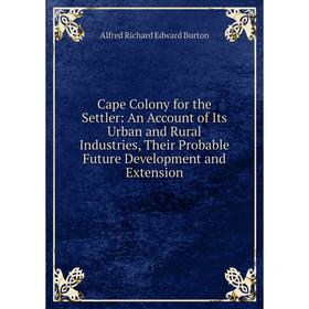 

Книга Cape Colony for the Settler: An Account of Its Urban and Rural Industries, Their Probable Future Development and Extension