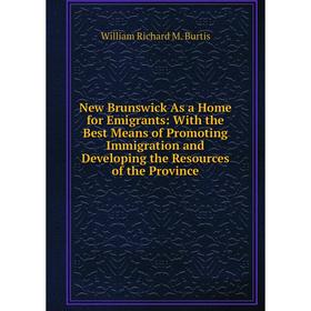 

Книга New Brunswick As a Home for Emigrants: With the Best Means of Promoting Immigration and Developing the Resources of the Province