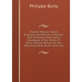 

Книга Charles Méryon, Sailor, Engraver, and Etcher, a Memoir and Complete Descriptive Catalogue of His Works, Tr. from Charles Méryon Et Son OEuvre by