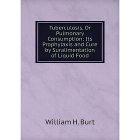 

Книга Tuberculosis, Or Pulmonary Consumption: Its Prophylaxis and Cure by Suralimentation of Liquid Food