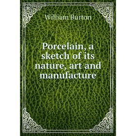 

Книга Porcelain, a sketch of its nature, art and manufacture