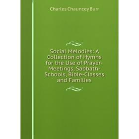 

Книга Social Melodies: A Collection of Hymns for the Use of Prayer-Meetings, Sabbath-Schools, Bible-Classes and Families