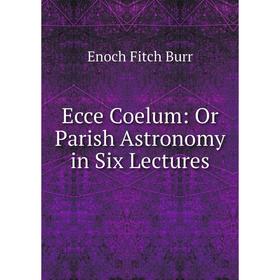 

Книга Ecce Coelum: Or Parish Astronomy in Six Lectures