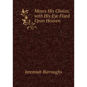 

Книга Moses His Choice, with His Eye Fixed Upon Heaven