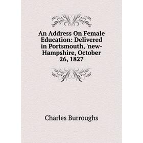 

Книга An Address On Female Education: Delivered in Portsmouth, 'new-Hampshire, October 26, 1827